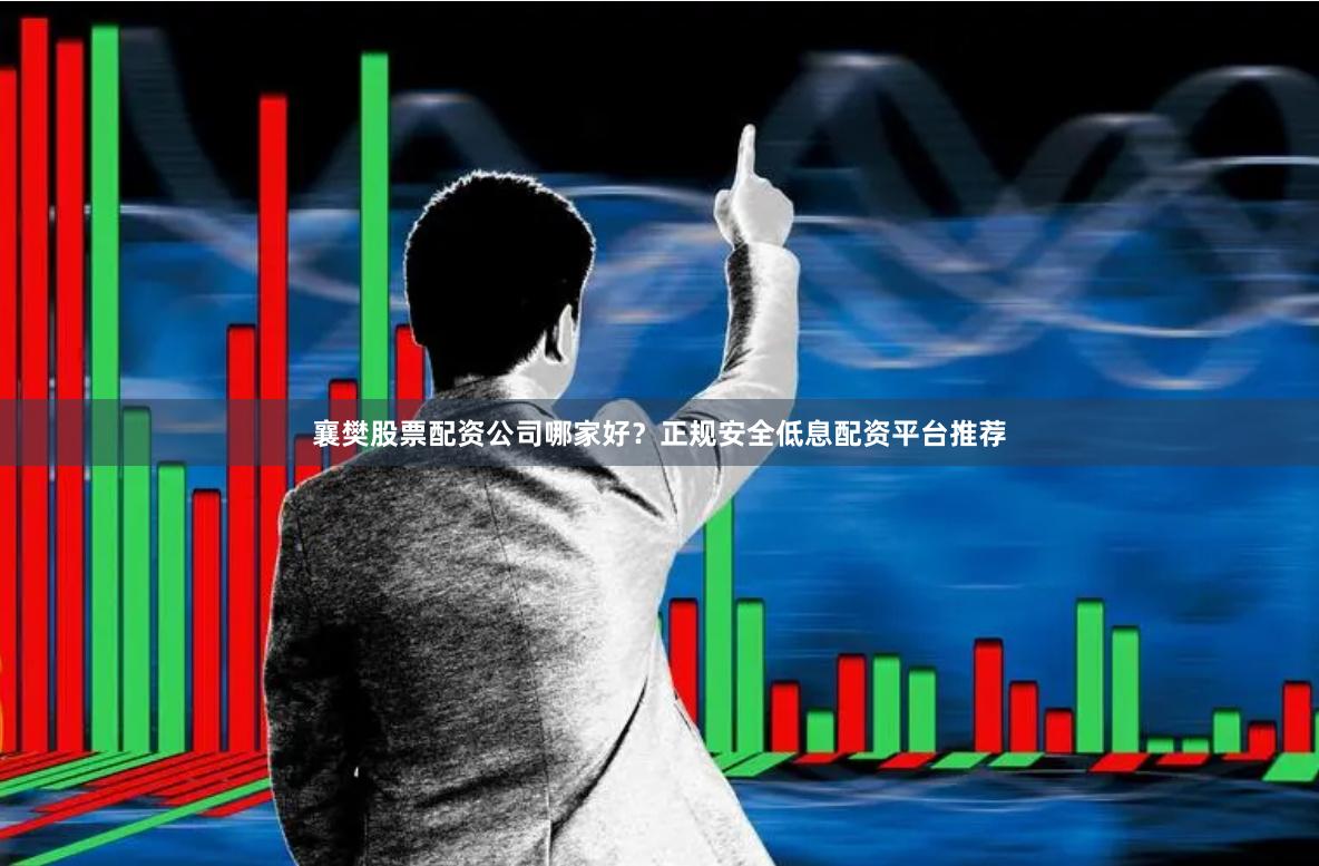襄樊股票配资公司哪家好？正规安全低息配资平台推荐