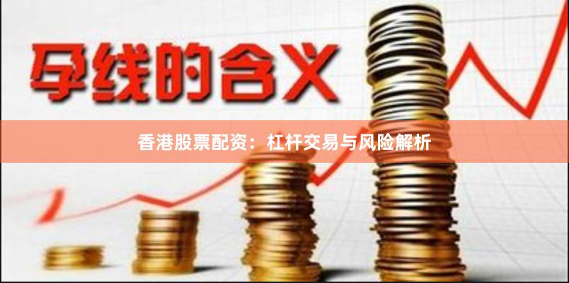 香港股票配资：杠杆交易与风险解析