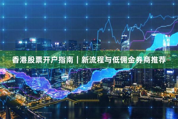 香港股票开户指南|新流程与低佣金券商推荐