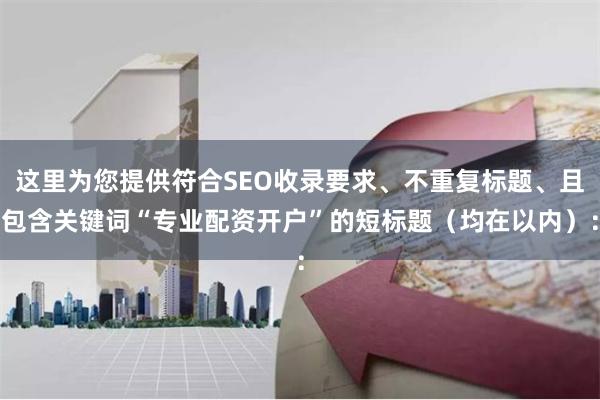 这里为您提供符合SEO收录要求、不重复标题、且包含关键词“专业配资开户”的短标题（均在以内）：