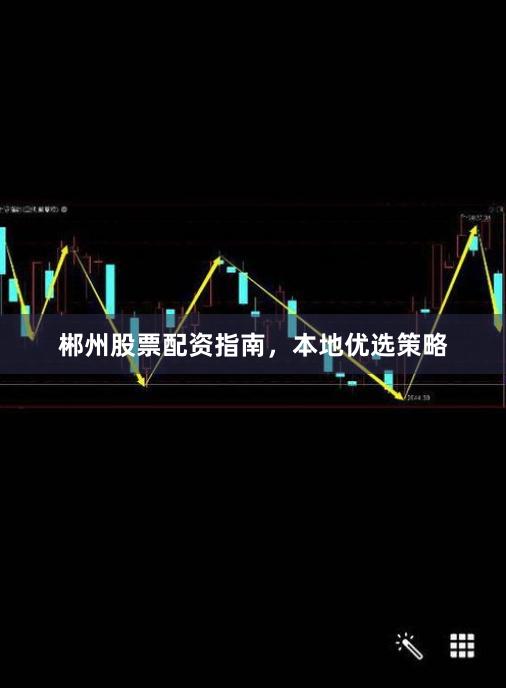 郴州股票配资指南，本地优选策略