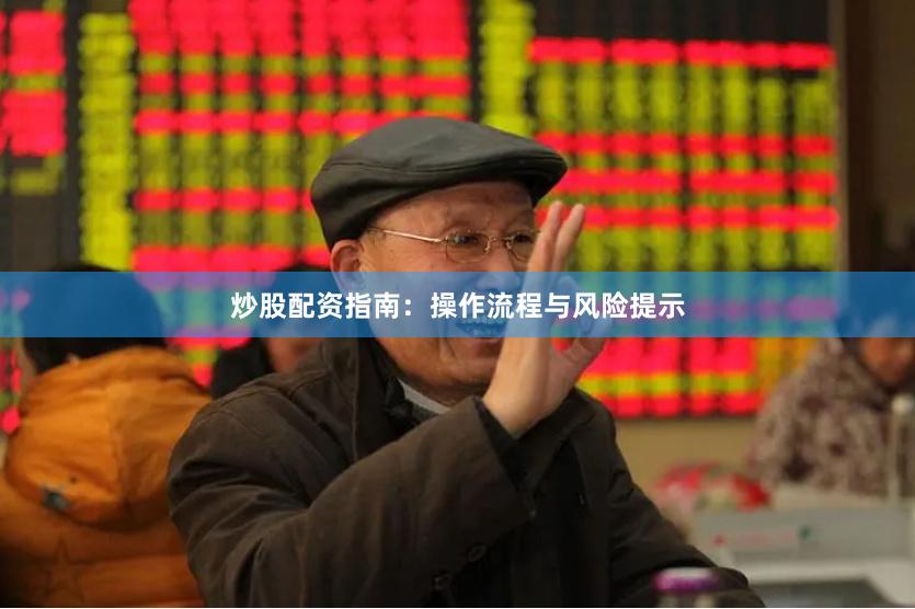 炒股配资指南：操作流程与风险提示