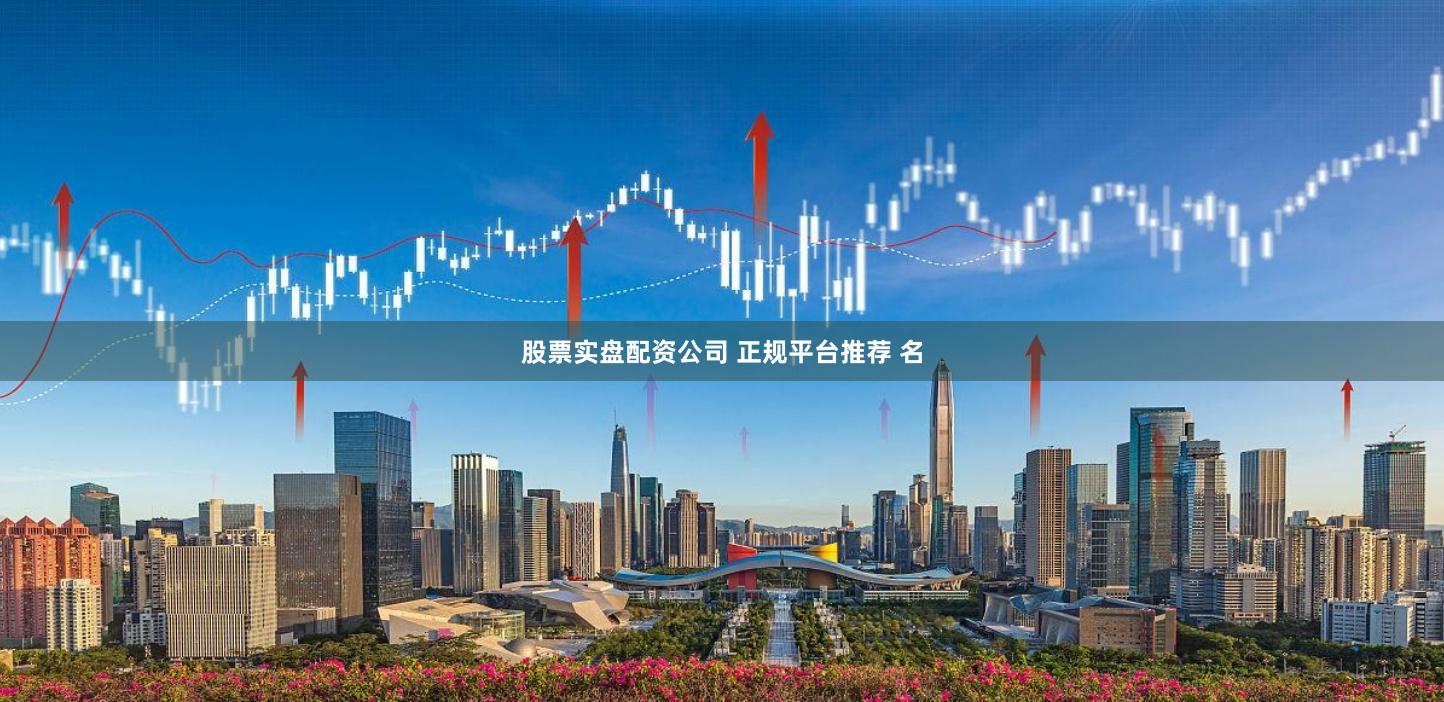 股票实盘配资公司 正规平台推荐 名