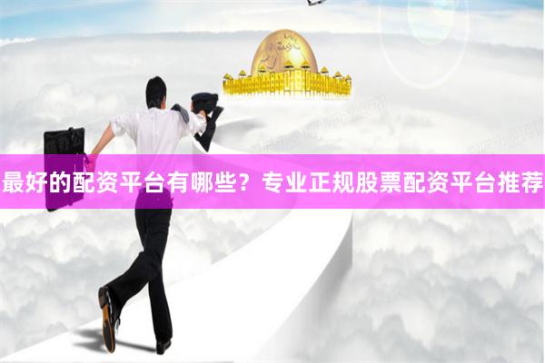 最好的配资平台有哪些？专业正规股票配资平台推荐