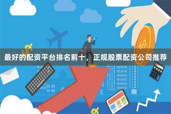 最好的配资平台排名前十，正规股票配资公司推荐