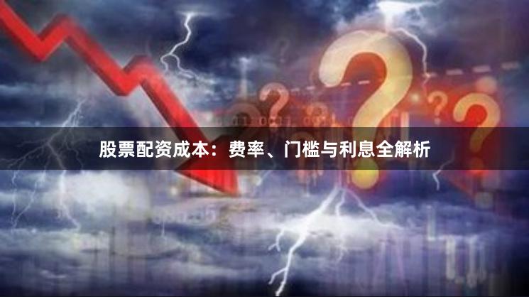 股票配资成本：费率、门槛与利息全解析