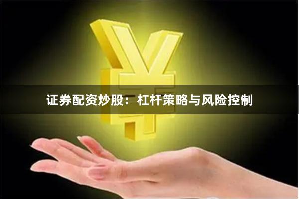 证券配资炒股：杠杆策略与风险控制