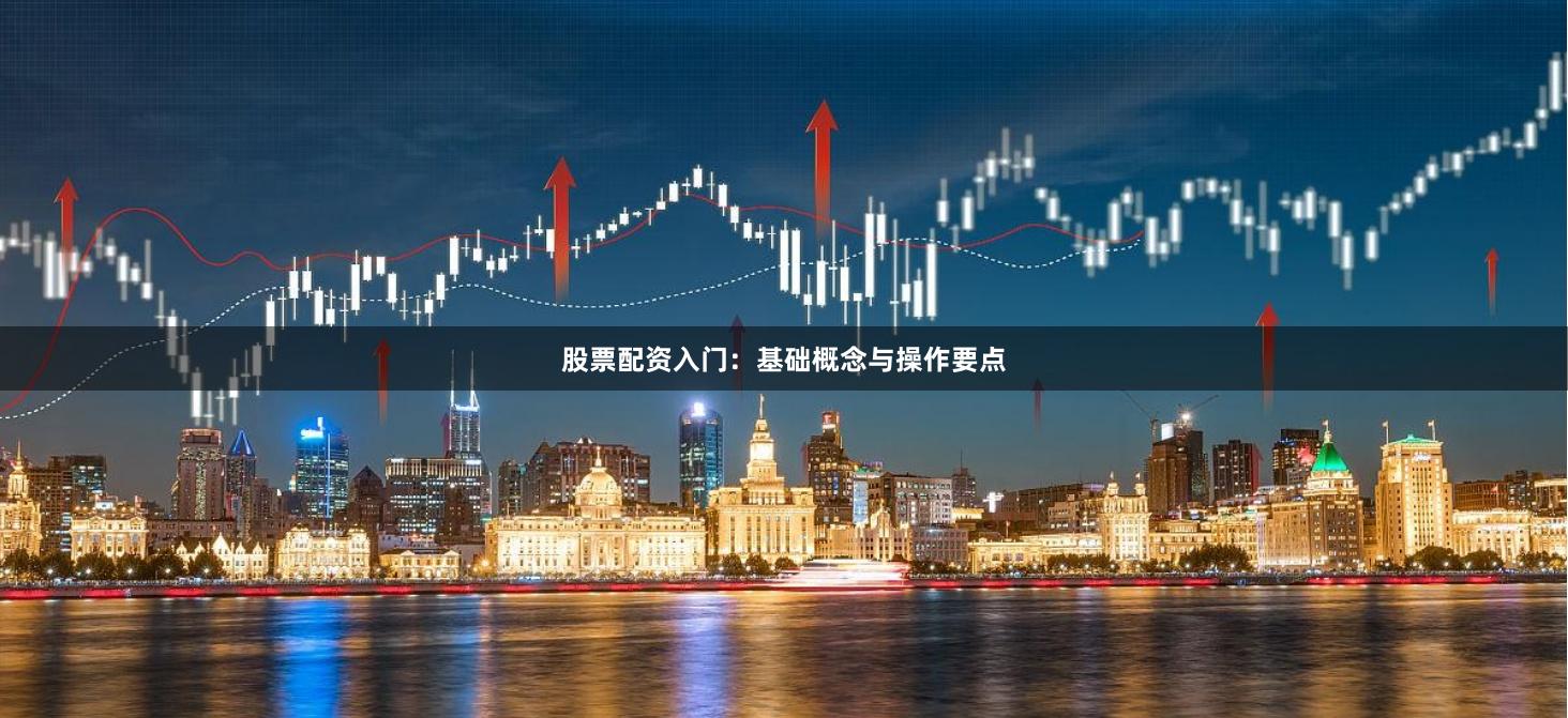 股票配资入门：基础概念与操作要点