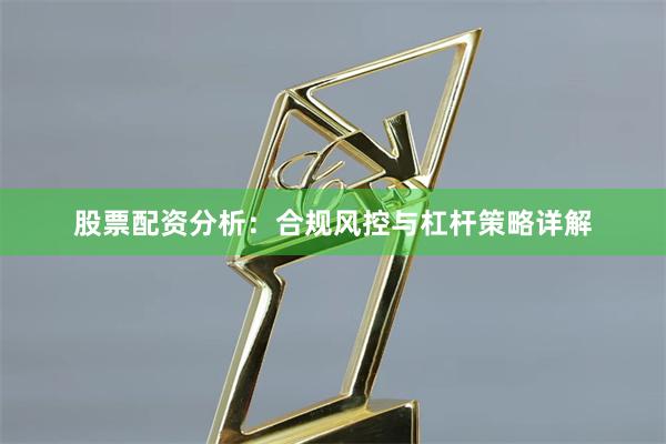 股票配资分析：合规风控与杠杆策略详解