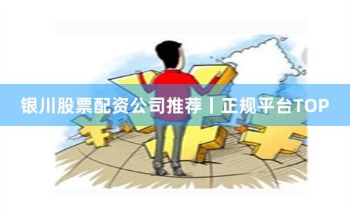 银川股票配资公司推荐丨正规平台TOP