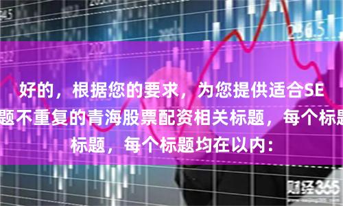 好的，根据您的要求，为您提供适合SEO收录且标题不重复的青海股票配资相关标题，每个标题均在以内：
