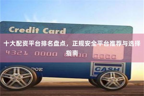十大配资平台排名盘点，正规安全平台推荐与选择指南