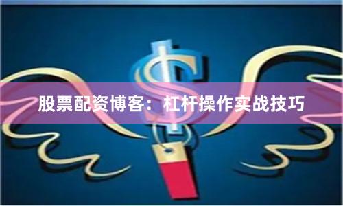股票配资博客：杠杆操作实战技巧