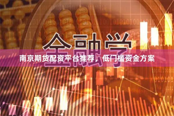 南京期货配资平台推荐，低门槛资金方案