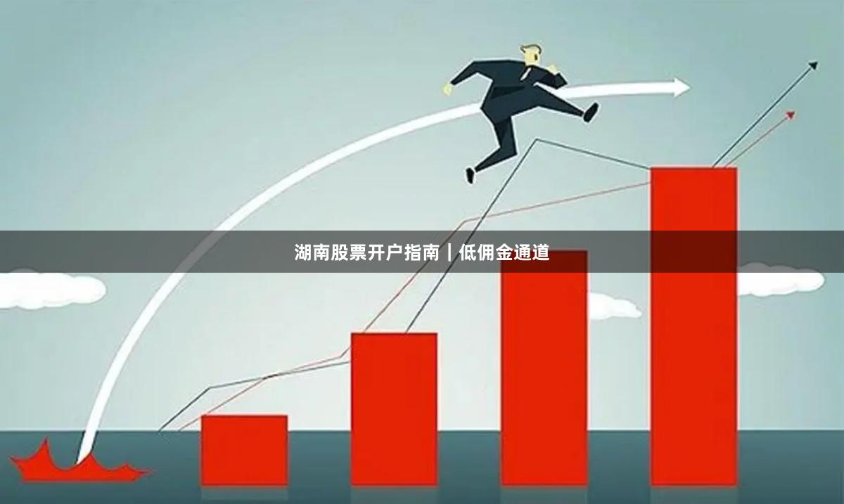 湖南股票开户指南｜低佣金通道